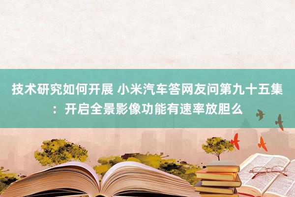 技术研究如何开展 小米汽车答网友问第九十五集：开启全景影像功能有速率放胆么