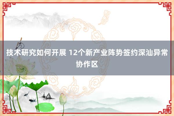 技术研究如何开展 12个新产业阵势签约深汕异常协作区