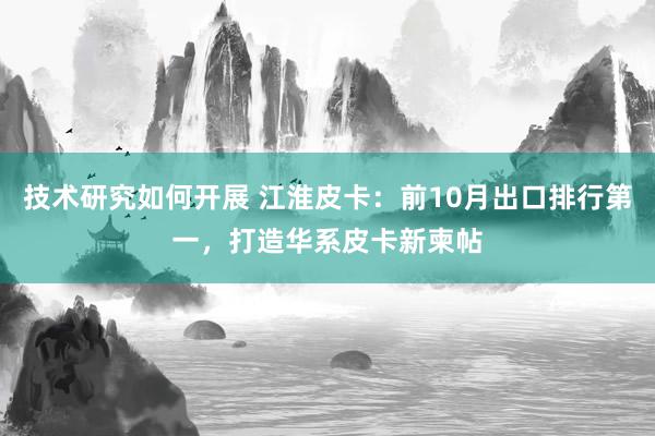 技术研究如何开展 江淮皮卡：前10月出口排行第一，打造华系皮卡新柬帖