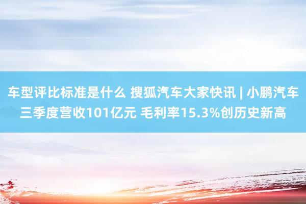 车型评比标准是什么 搜狐汽车大家快讯 | 小鹏汽车三季度营收101亿元 毛利率15.3%创历史新高