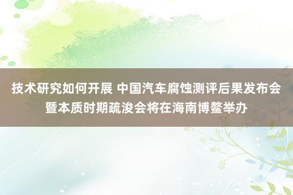 技术研究如何开展 中国汽车腐蚀测评后果发布会暨本质时期疏浚会将在海南博鳌举办