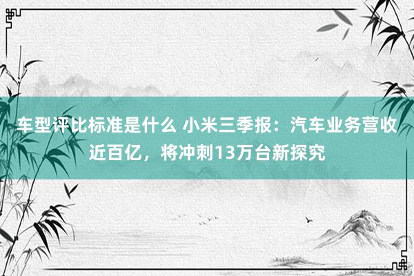 车型评比标准是什么 小米三季报：汽车业务营收近百亿，将冲刺13万台新探究