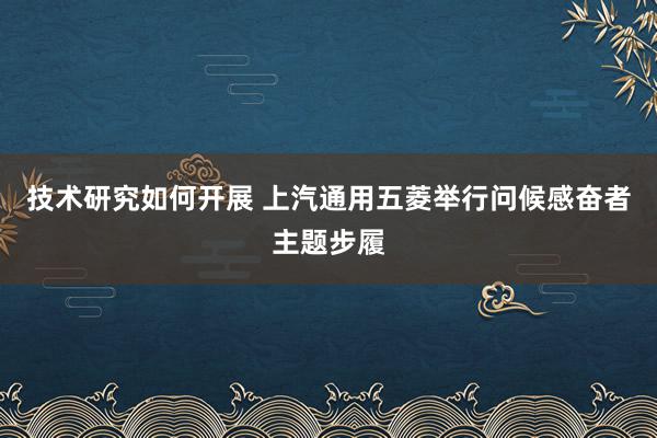 技术研究如何开展 上汽通用五菱举行问候感奋者主题步履