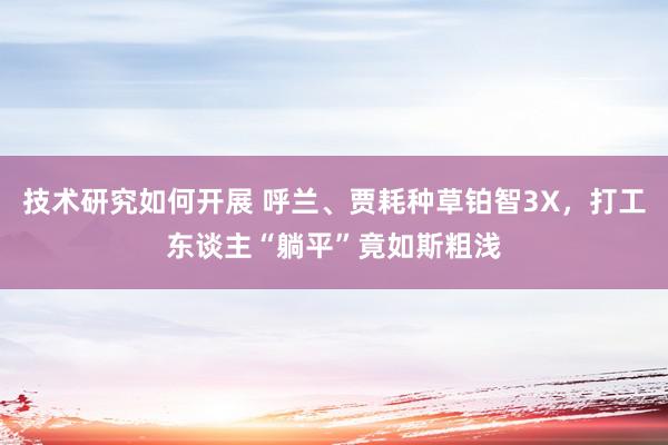 技术研究如何开展 呼兰、贾耗种草铂智3X，打工东谈主“躺平”竟如斯粗浅