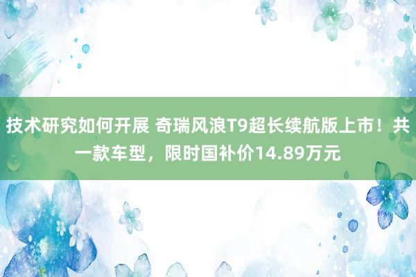 技术研究如何开展 奇瑞风浪T9超长续航版上市！共一款车型，限时国补价14.89万元